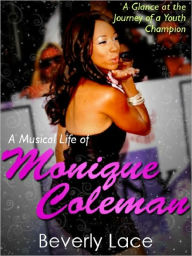 Title: The Musical Life of Monique Coleman - A Glance at the Journey of a Youth Champion, Author: Beverly Lace