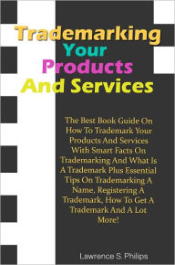 Title: Trademarking Your Products And Services:The Best Book Guide On How To Trademark Your Products And Services With Smart Facts On Trademarking And What Is A Trademark Plus Essential Tips On Trademarking A Name, Registering A Trademark, How To Get A Trademark, Author: Philips