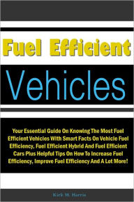 Title: Fuel Efficient Vehicles:Your Essential Guide On Knowing The Most Fuel Efficient Vehicles With Smart Facts On Vehicle Fuel Efficiency,Fuel Efficient Hybrid And Fuel Efficient Cars Plus Helpful Tips On How To Increase Fuel Efficiency,Improve Fuel Efficiency, Author: Harris