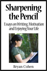 Title: Sharpening the Pencil: Essays on Writing, Motivation and Enjoying Your Life, Author: Bryan Cohen