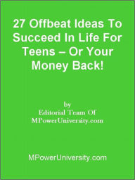 Title: 27 Offbeat Ideas To Succeed In Life For Teens Or Your Money Back!, Author: Editorial Team Of MPowerUniversity.com