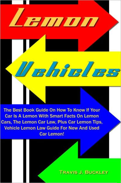 Lemon Vehicles: The Best Book Guide On How To Know If Your Car Is A Lemon With Smart Facts On Lemon Cars, The Lemon Car Law, Plus Car Lemon Tips, Vehicle Lemon Law Guide For New And Used Car Lemon!