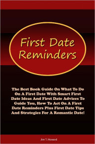 Title: First Date Reminders: The Best Book Guide On What To Do On A First Date With Smart First Date Ideas And First Date Advices To Guide You, How To Act On A First Date Reminders Plus First Date Tips And Strategies For A Romantic Date!, Author: Howard