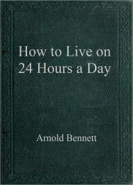 Title: How to Live on 24 Hours a Day, Author: Arnold Bennett