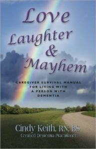 Title: LOVE, LAUGHTER & MAYHEM: Caregiver Survival Manual For Living With A Person With Dementia, Author: Cindy Keith Rn Bs Cdp