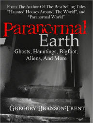 Title: Paranormal Earth: Ghosts, Hauntings, Bigfoot, Aliens, and More, Author: Gregory Branson-trent