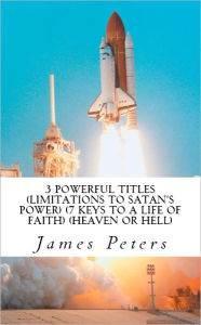 Title: 3 Powerful Titles (Limitations to Satan's Power) (7 Keys to a Life of Faith) (Heaven or Hell), Author: James Peters
