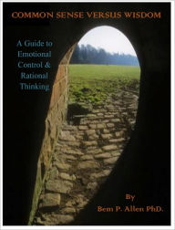 Title: Common Sense Versus Wisdom, A guide to emotional control and rational thinking, Author: Bem P. Allen