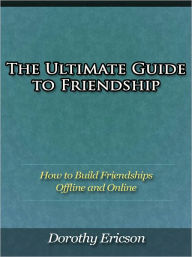 Title: The Ultimate Guide to Friendship - How to Build Friendships Offline and Online, Author: Dorothy Ericson