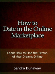 Title: How to Date in the Online Marketplace - Learn How to Find the Person of Your Dreams Online, Author: Sandra Dunaway