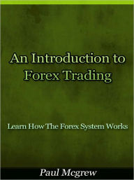 Title: An Introduction to Forex Trading - Learn How The Forex System Works, Author: Paul McGrew