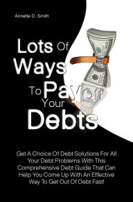 Title: Lots Of Ways to Pay Off Your Debts: Get A Choice Of Debt Solutions For All Your Debt Problems With This Comprehensive Debt Guide That Can Help You Come Up With An Effective Way To Get Out Of Debt Fast!, Author: Annette D. Smith