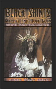 Title: BLACK SAINTS, MYSTICS AND HOLY FOLK: The Ancient African Liturgical Church - Volume 1, Author: James Wesly Smith