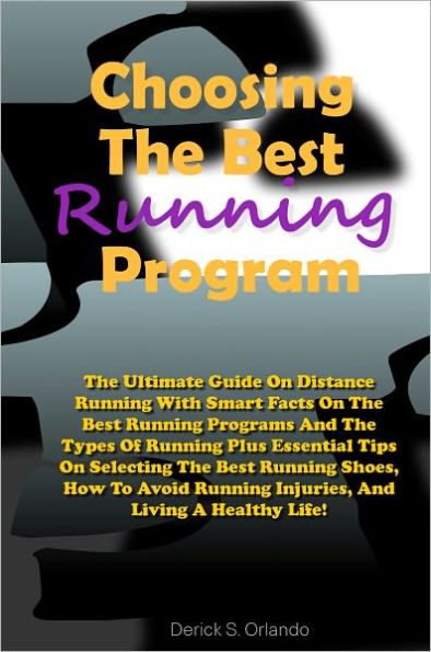 Choosing The Best Running Program: The Ultimate Guide On Distance Running With Smart Facts On The Best Running Programs And The Types Of Running Plus Essential Tips On Selecting The Best Running Shoes, How To Avoid Running Injuries, And Living A Healthy L