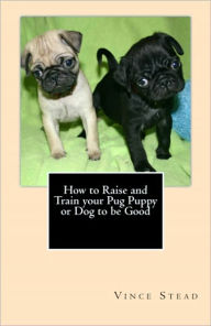 Title: How to Raise and Train your Pug Puppy or Dog to be Good, Author: Vince Stead