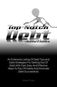 Title: Top-Notch Debt Solutions: An Extensive Listing Of Debt Tips and Debt Strategies For Getting Out Of Debt With Fast, Easy And Effective Ways To Pay Off Debts And Eliminate Debt Successfully, Author: Susan K. Colin