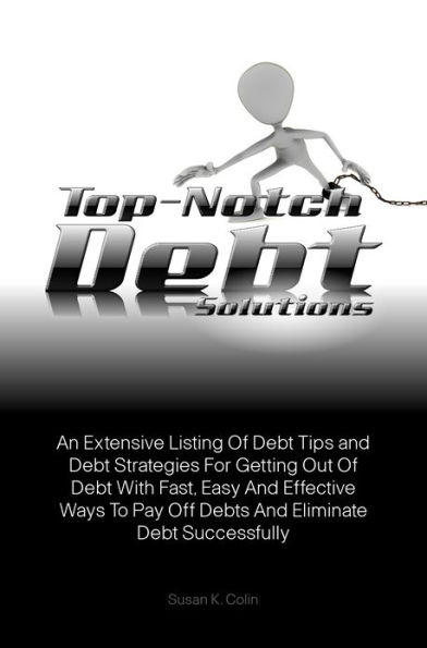 Top-Notch Debt Solutions: An Extensive Listing Of Debt Tips and Debt Strategies For Getting Out Of Debt With Fast, Easy And Effective Ways To Pay Off Debts And Eliminate Debt Successfully