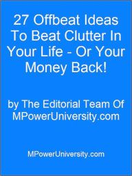 Title: 27 Offbeat Ideas To Beat Clutter In Your Life - Or Your Money Back!, Author: Editorial Team Of MPowerUniversity.com