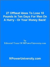 Title: 27 Offbeat Ideas To Lose 10 Pounds In Ten Days For Men On A Hurry Or Your Money Back!, Author: Editorial Team Of MPowerUniversity.com