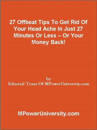 Title: 27 Offbeat Tips To Get Rid Of Your Head Ache In Just 27 Minutes Or Less – Or Your Money Back!, Author: Editorial Team Of MPowerUniversity.com