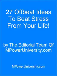 Title: 27 Offbeat Ideas To Beat Stress From Your Life Or Your Money Back!, Author: Editorial Team Of MPowerUniversity.com