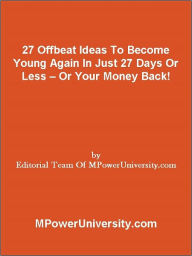 Title: 27 Offbeat Ideas To Become Young Again In Just 27 Days Or Less Or Your Money Back!, Author: Editorial Team Of MPowerUniversity.com