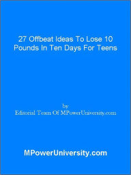 Title: 27 Offbeat Ideas To Lose 10 Pounds In Ten Days For Teens Or Your Money Back!, Author: Editorial Team Of MPowerUniversity.com