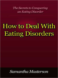 Title: How to Deal With Eating Disorders - The Secrets to Conquering an Eating Disorder, Author: Samantha Masterson