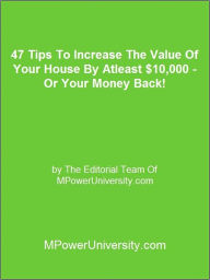 Title: 47 Tips To Increase The Value Of Your House By Atleast $10,000 - Or Your Money Back!, Author: Editorial Team Of MPowerUniversity.com