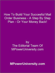 Title: How To Build Your Succesful Mail Order Business A Step By Step Plan Or Your Money Back!, Author: Editorial Team Of MPowerUniversity.com