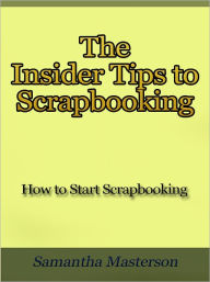 Title: The Insider Tips to Scrapbooking - How to Start Scrapbooking, Author: Samantha Masterson