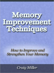 Title: Memory Improvement Techniques - How to Improve and Strengthen Your Memory, Author: Craig Miller