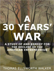 Title: A 30 Years' War - A Study of and Remedy for the Decline of the American Entrepreneur, Author: Thomas Ellsworth Walker