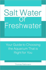 Title: Salt Water Or Freshwater: Your Guide To Choosing The Aquarium That Is Right For You, Author: Thomas Rathmann