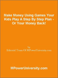 Title: Make Money Using Games Your Kids Play A Step By Step Plan - Or Your Money Back!, Author: Editorial Team Of MPowerUniversity.com