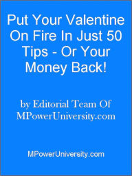 Title: Put Your Valentine On Fire In Just 50 Tips Or Your Money Back!, Author: Editorial Team Of MPowerUniversity.com