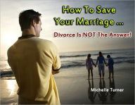 Title: How To Save Your Marriage ... Divorce is NOT the Answer!, Author: Michelle Turner