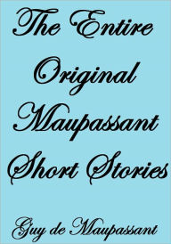 Title: THE ENTIRE ORIGINAL MAUPASSANT SHORT STORIES, Author: Guy de Maupassant
