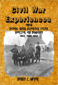 Title: Civil War Experiences:Under Bayard, Gregg, Kilpartick, Custer, Raulston, and Newberry 1862, 1863, 1864, Author: Henry C. Meyer