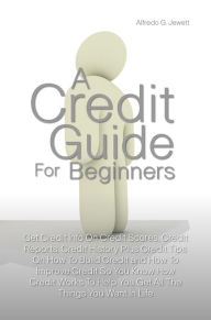 Title: A Credit Guide For Beginners: Get Credit Info On Credit Scores, Credit Reports, Credit History Plus Credit Tips On How To Build Credit and How To Improve Credit So You Know How Credit Works To Help You Get All The Things You Want In Life, Author: Alfredo G. Jewett