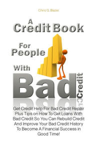 Title: A Credit Book For People With Bad Credit: Get Credit Help For Bad Credit Repair Plus Tips on How To Get Loans With Bad Credit So You Can Rebuild Credit And Improve Your Bad Credit History To Become A Financial Success in Good Time!, Author: Chris G. Blazer