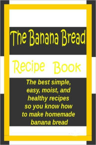 Title: The Banana Bread Book: The best simple, easy, moist, and healthy recipes so you know how to make homemade banana bread., Author: Sean Scott