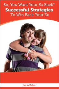 Title: So, You Want Your Ex Back? Successful Strategies To Win Back Your Ex, Author: John Baker