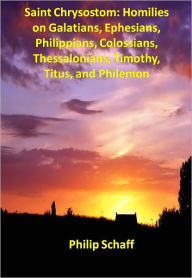 Title: Saint Chrysostom: Homilies on Galatians, Ephesians, Philippians, Colossians, Thessalonians, Timothy, Titus, and Philemon, Author: Philip Schaff