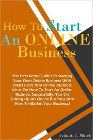 Title: How To Start An Online Business: The Best Book Guide On Starting Your Own Online Business With Smart Facts And Online Business Ideas On How To Start An Online Business Successfully, Tips On Setting Up An Online Business And How To Market Your Business!, Author: Mines
