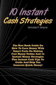 Title: 10 Instant Cash Strategies: The Best Book Guide On How To Earn Money With Smart Facts On Making Fast Money Online And 10 Instant Money Strategies Plus Instant Cash Tips To Guide And Help You Generate Quick Money!, Author: Wayne