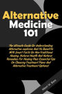 Alternative Medicine 101: The Ultimate Guide On Understanding Alternative medicine And Its Benefits With Smart Facts On Non-Traditional Healing. Natural Health And Natural Remedies For Healing Plus Essential Tips On Choosing Treatment Plans And Alternativ