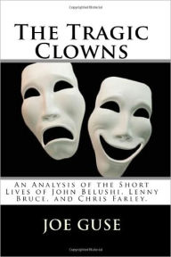 Title: The Tragic Clowns: An Analysis of the Short Lives of John Belushi, Lenny Bruce, and Chris Farley, Author: Joe Guse