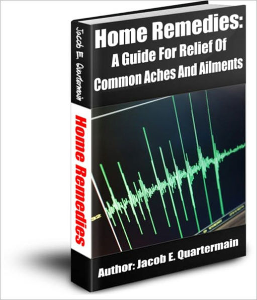 Home Remedies: A Guide For Relief Of Common Aches And Ailments