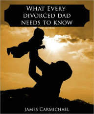 Title: What Every Divorced Dad Needs To Know, Author: James Carmichael